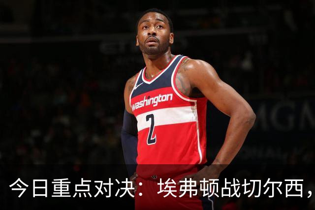 今日重点对决：埃弗顿战切尔西，布伦特福德迎利物浦，曼城对伊普斯维奇，纽卡斯尔联对抗阿斯顿维拉